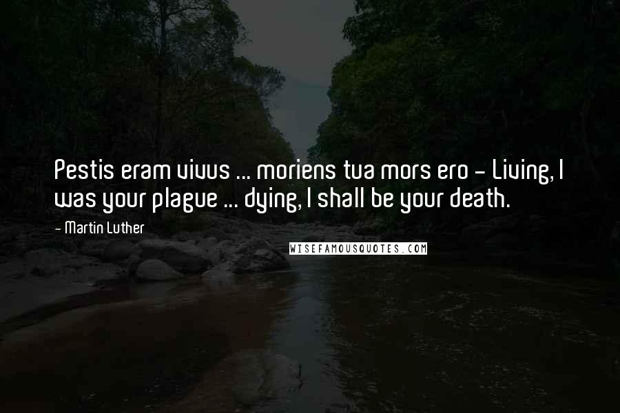 Martin Luther Quotes: Pestis eram vivus ... moriens tua mors ero - Living, I was your plague ... dying, I shall be your death.