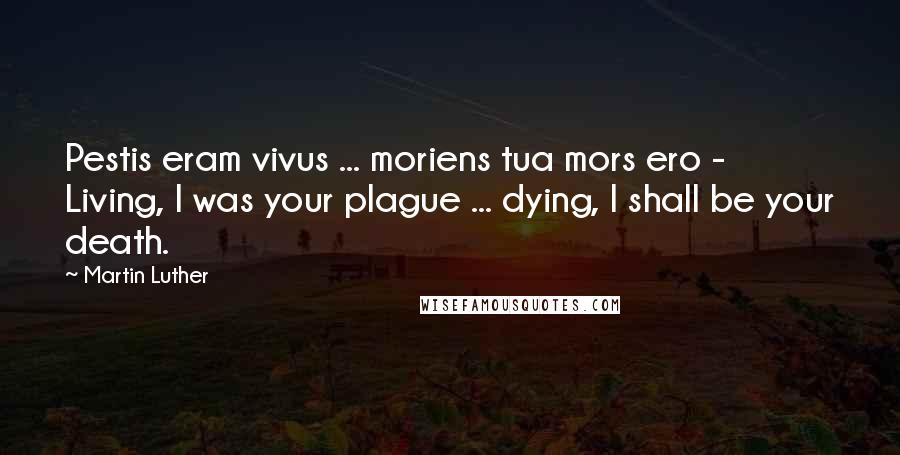 Martin Luther Quotes: Pestis eram vivus ... moriens tua mors ero - Living, I was your plague ... dying, I shall be your death.