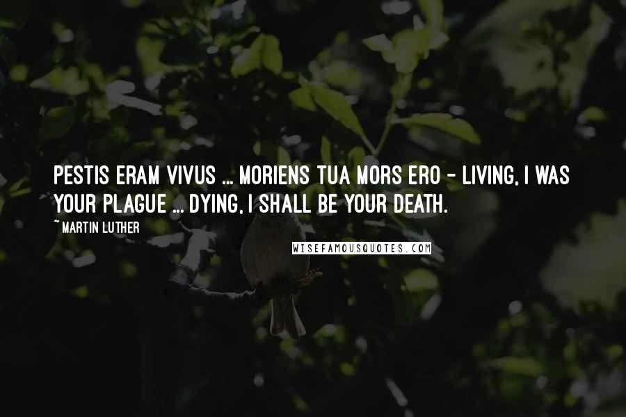 Martin Luther Quotes: Pestis eram vivus ... moriens tua mors ero - Living, I was your plague ... dying, I shall be your death.