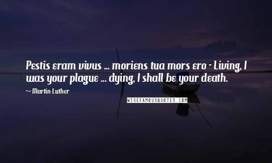 Martin Luther Quotes: Pestis eram vivus ... moriens tua mors ero - Living, I was your plague ... dying, I shall be your death.