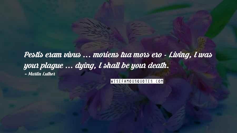 Martin Luther Quotes: Pestis eram vivus ... moriens tua mors ero - Living, I was your plague ... dying, I shall be your death.