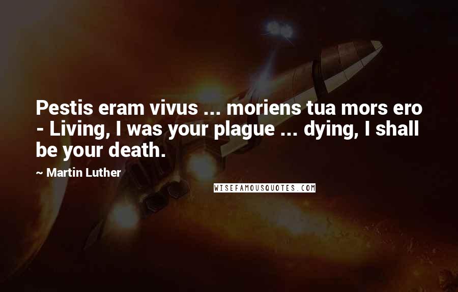 Martin Luther Quotes: Pestis eram vivus ... moriens tua mors ero - Living, I was your plague ... dying, I shall be your death.