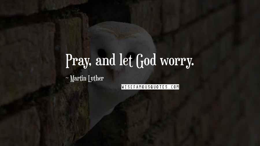 Martin Luther Quotes: Pray, and let God worry.