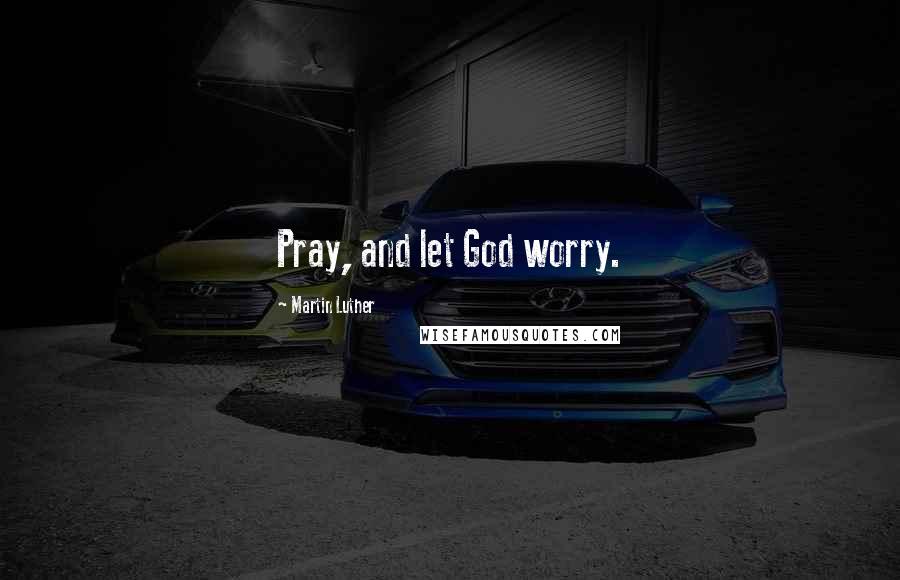 Martin Luther Quotes: Pray, and let God worry.