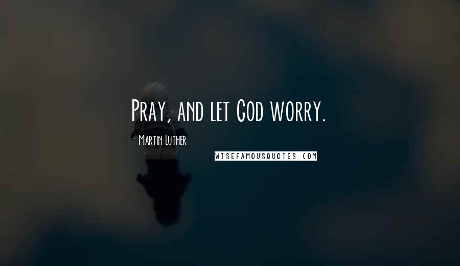 Martin Luther Quotes: Pray, and let God worry.