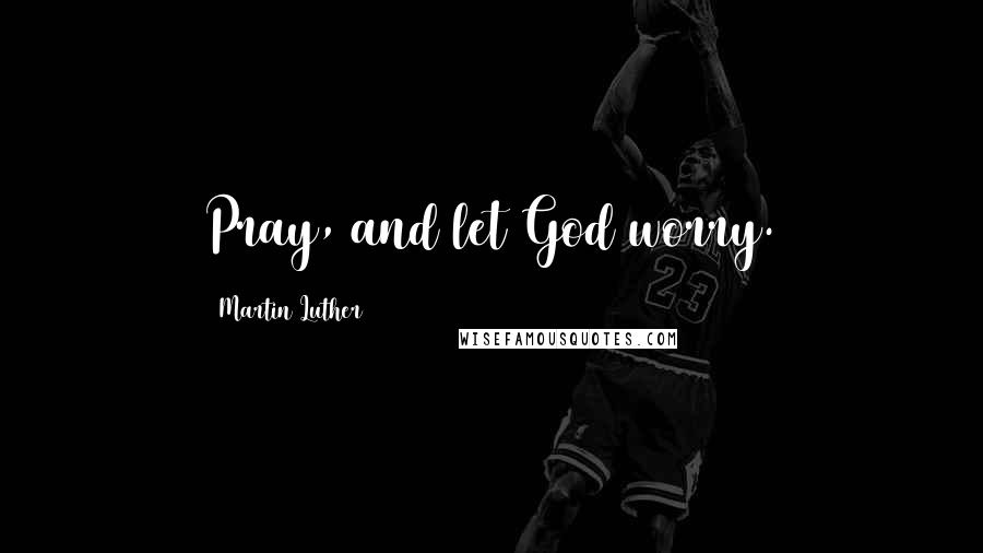 Martin Luther Quotes: Pray, and let God worry.