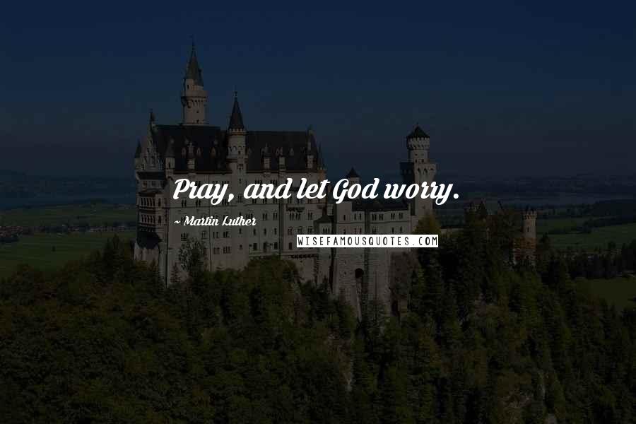 Martin Luther Quotes: Pray, and let God worry.