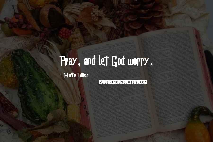 Martin Luther Quotes: Pray, and let God worry.