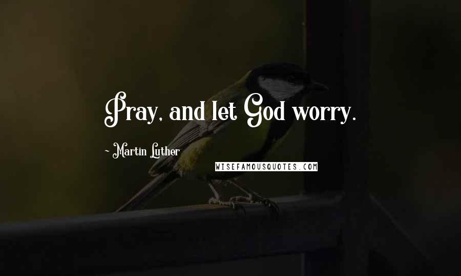 Martin Luther Quotes: Pray, and let God worry.