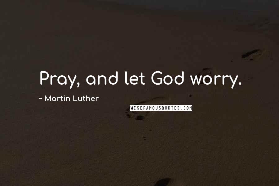 Martin Luther Quotes: Pray, and let God worry.