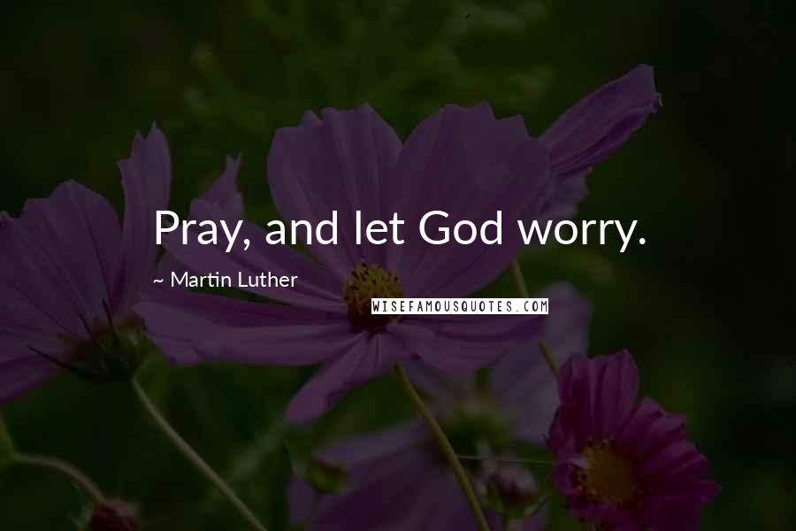 Martin Luther Quotes: Pray, and let God worry.