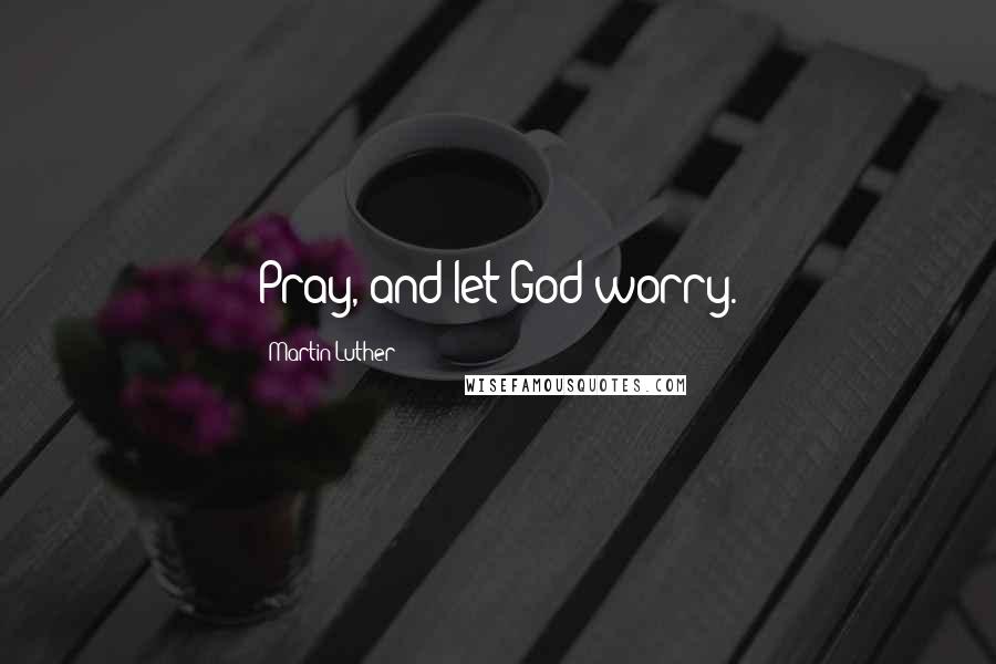 Martin Luther Quotes: Pray, and let God worry.