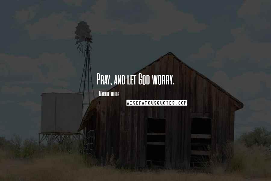 Martin Luther Quotes: Pray, and let God worry.