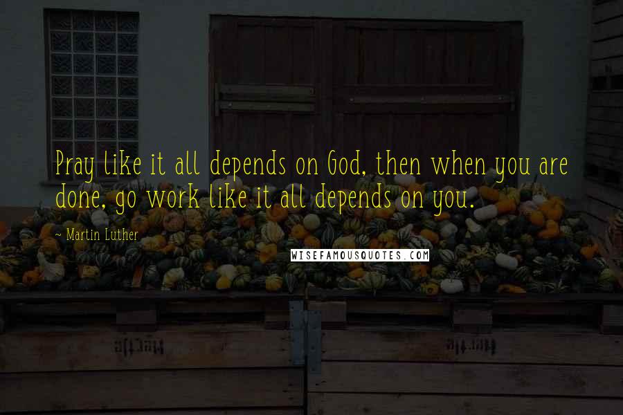 Martin Luther Quotes: Pray like it all depends on God, then when you are done, go work like it all depends on you.