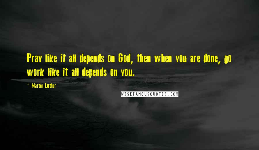 Martin Luther Quotes: Pray like it all depends on God, then when you are done, go work like it all depends on you.