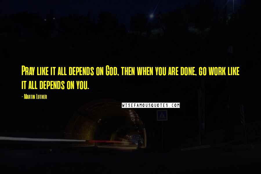 Martin Luther Quotes: Pray like it all depends on God, then when you are done, go work like it all depends on you.