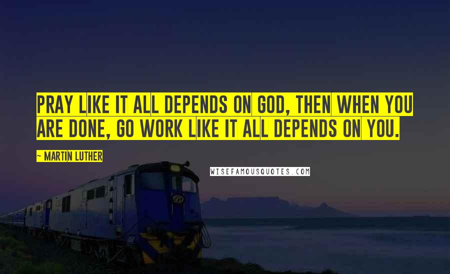 Martin Luther Quotes: Pray like it all depends on God, then when you are done, go work like it all depends on you.