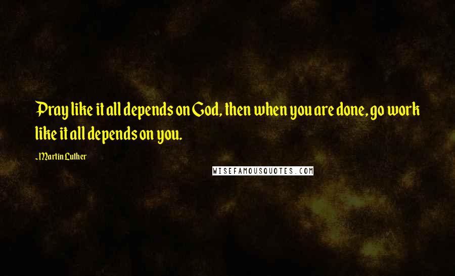 Martin Luther Quotes: Pray like it all depends on God, then when you are done, go work like it all depends on you.