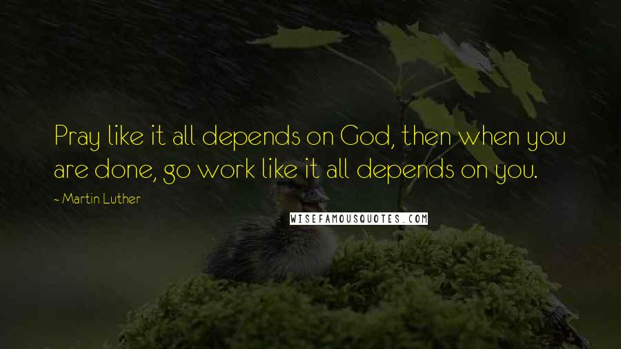 Martin Luther Quotes: Pray like it all depends on God, then when you are done, go work like it all depends on you.