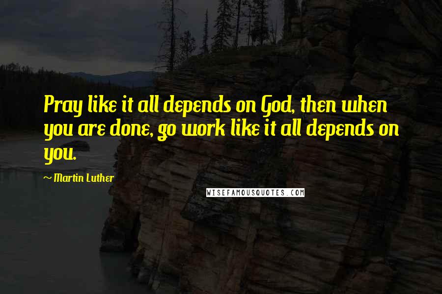 Martin Luther Quotes: Pray like it all depends on God, then when you are done, go work like it all depends on you.