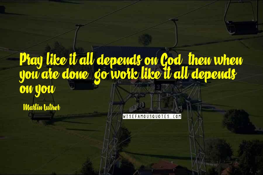 Martin Luther Quotes: Pray like it all depends on God, then when you are done, go work like it all depends on you.