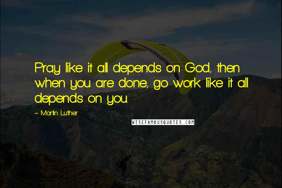 Martin Luther Quotes: Pray like it all depends on God, then when you are done, go work like it all depends on you.