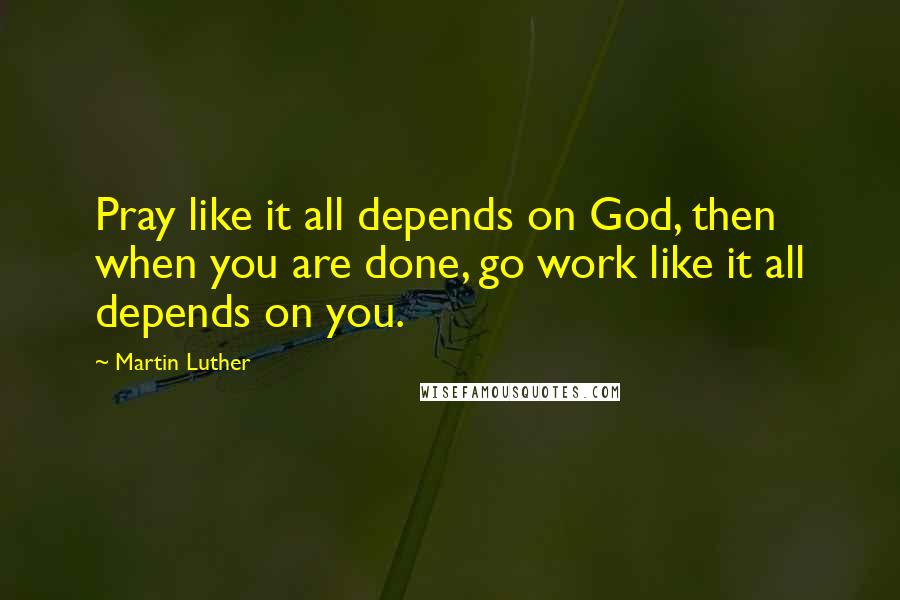 Martin Luther Quotes: Pray like it all depends on God, then when you are done, go work like it all depends on you.