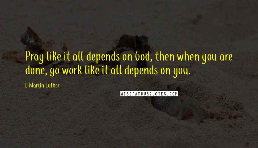 Martin Luther Quotes: Pray like it all depends on God, then when you are done, go work like it all depends on you.
