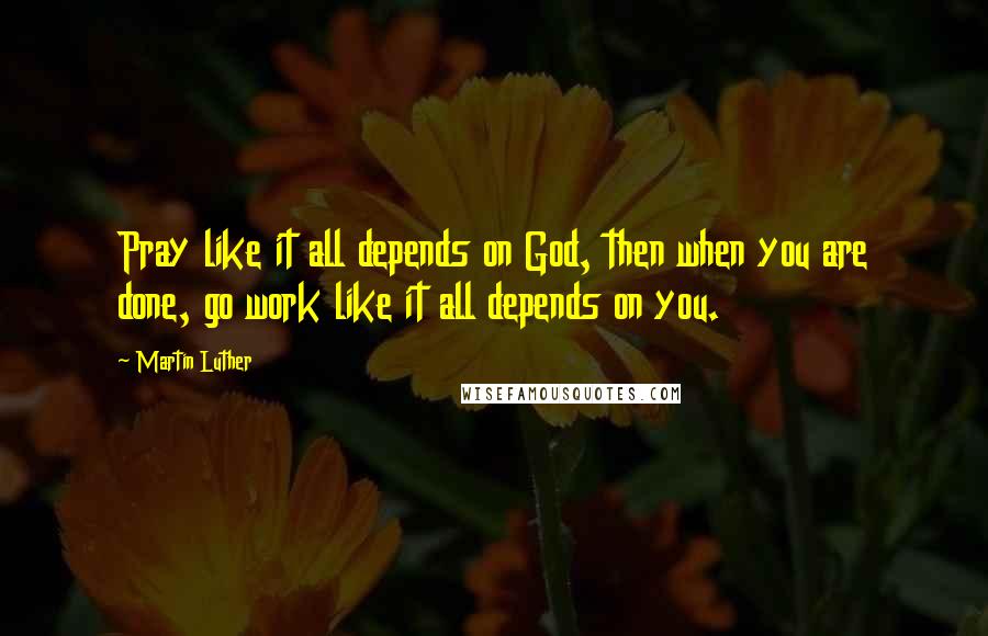 Martin Luther Quotes: Pray like it all depends on God, then when you are done, go work like it all depends on you.
