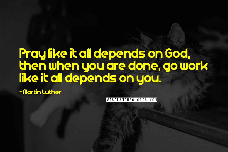 Martin Luther Quotes: Pray like it all depends on God, then when you are done, go work like it all depends on you.