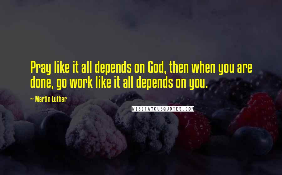Martin Luther Quotes: Pray like it all depends on God, then when you are done, go work like it all depends on you.