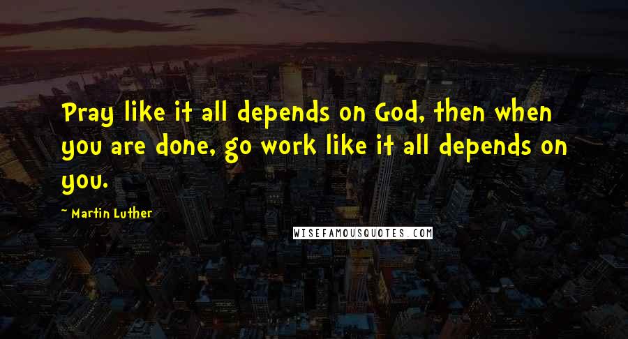 Martin Luther Quotes: Pray like it all depends on God, then when you are done, go work like it all depends on you.