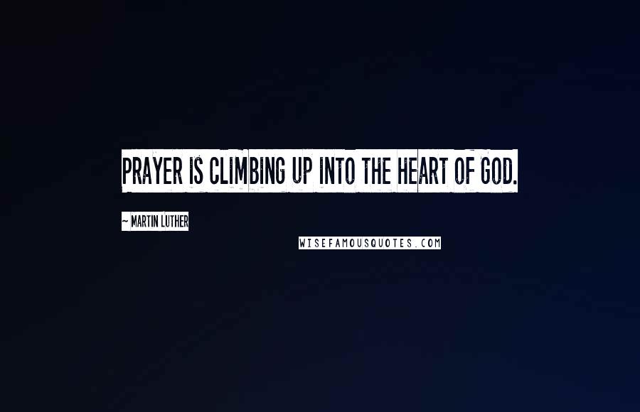 Martin Luther Quotes: Prayer is climbing up into the heart of God.