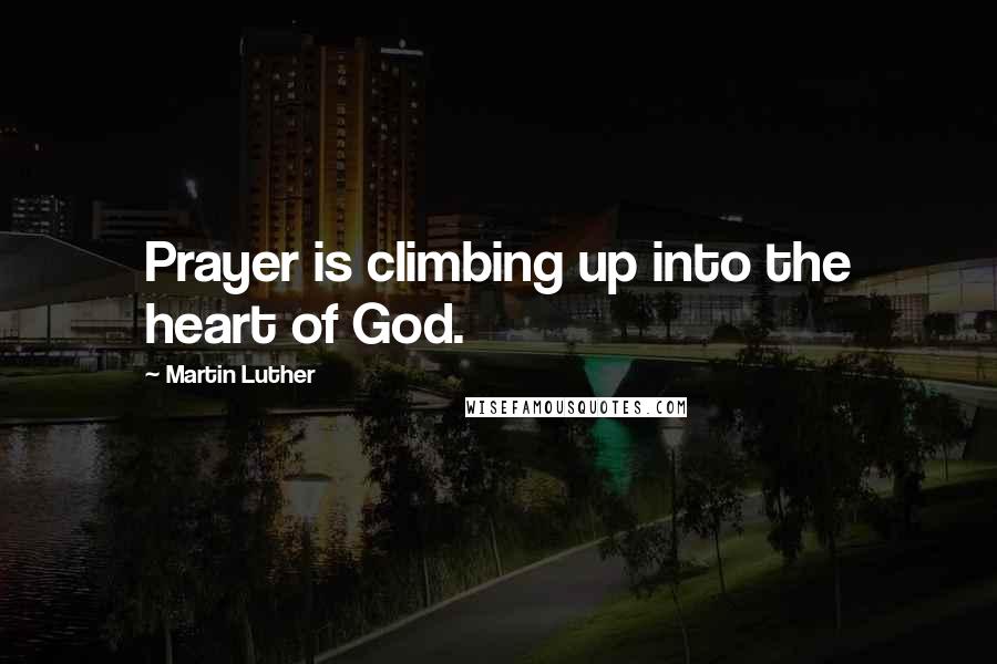 Martin Luther Quotes: Prayer is climbing up into the heart of God.