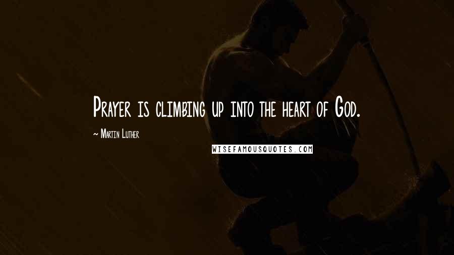 Martin Luther Quotes: Prayer is climbing up into the heart of God.