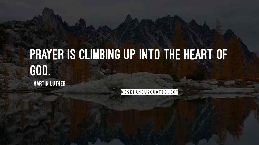Martin Luther Quotes: Prayer is climbing up into the heart of God.