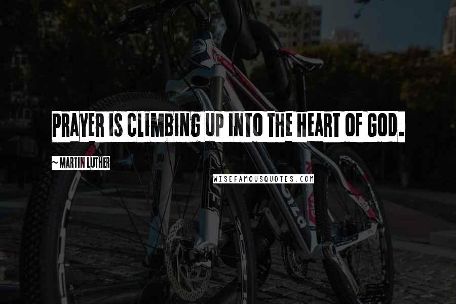 Martin Luther Quotes: Prayer is climbing up into the heart of God.