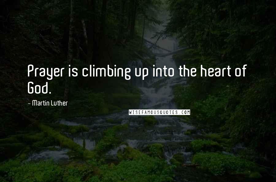 Martin Luther Quotes: Prayer is climbing up into the heart of God.