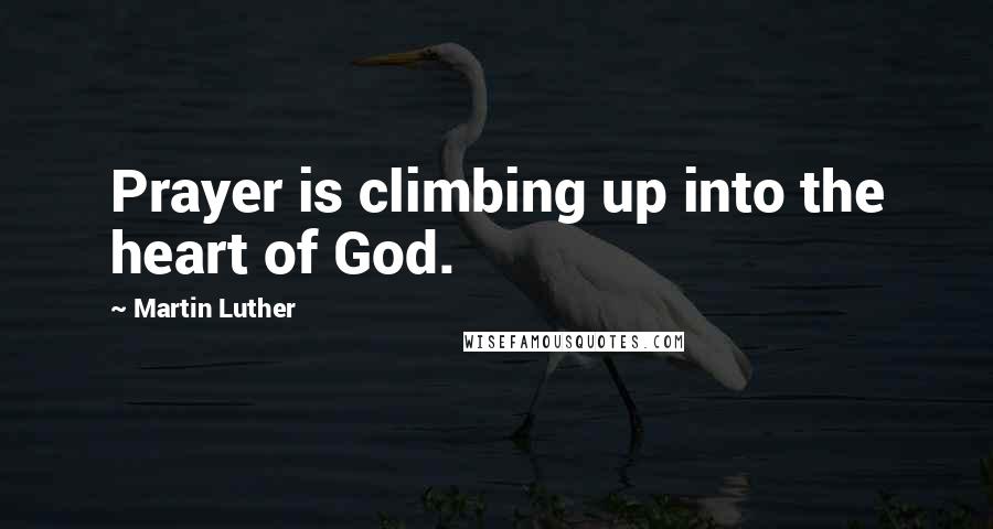 Martin Luther Quotes: Prayer is climbing up into the heart of God.