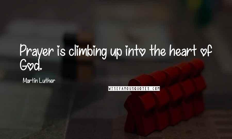 Martin Luther Quotes: Prayer is climbing up into the heart of God.