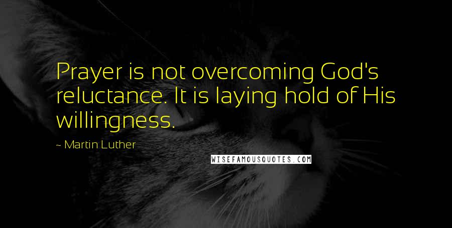 Martin Luther Quotes: Prayer is not overcoming God's reluctance. It is laying hold of His willingness.