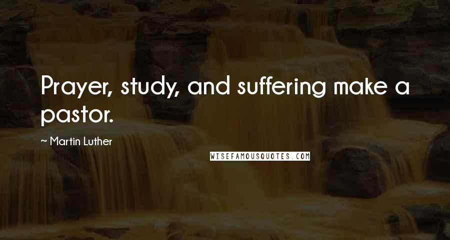 Martin Luther Quotes: Prayer, study, and suffering make a pastor.