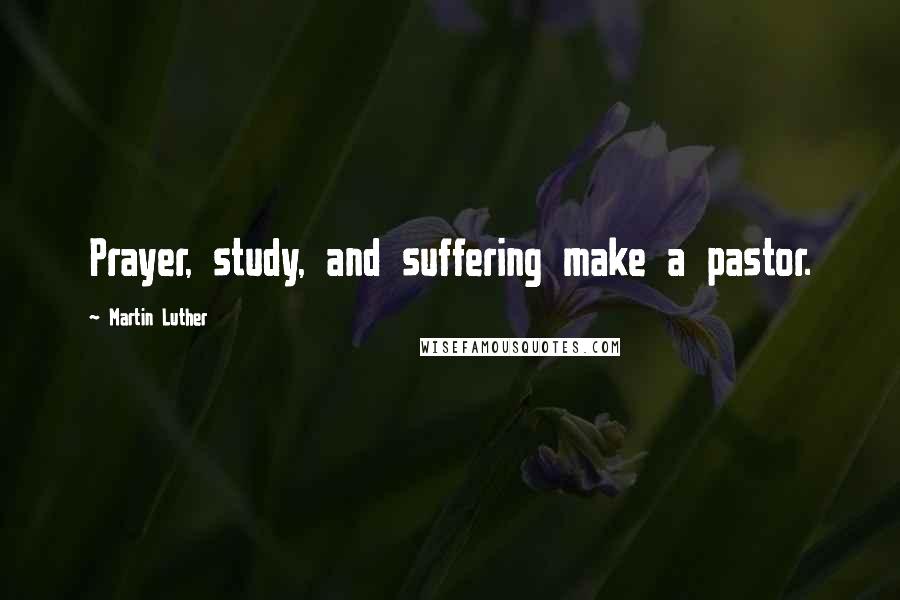 Martin Luther Quotes: Prayer, study, and suffering make a pastor.