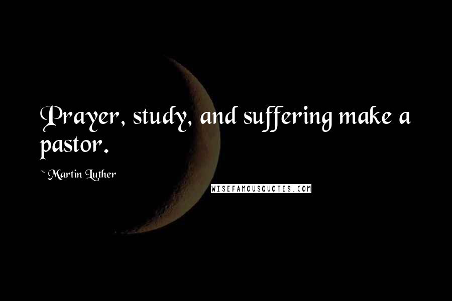 Martin Luther Quotes: Prayer, study, and suffering make a pastor.