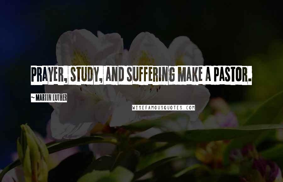 Martin Luther Quotes: Prayer, study, and suffering make a pastor.
