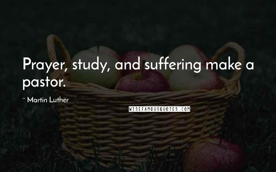 Martin Luther Quotes: Prayer, study, and suffering make a pastor.