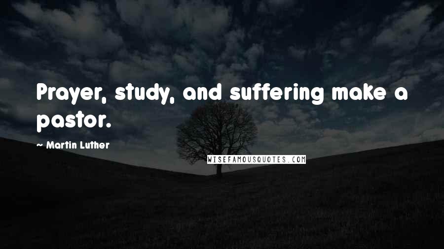 Martin Luther Quotes: Prayer, study, and suffering make a pastor.