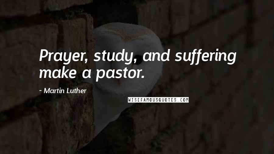 Martin Luther Quotes: Prayer, study, and suffering make a pastor.