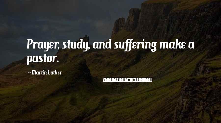 Martin Luther Quotes: Prayer, study, and suffering make a pastor.