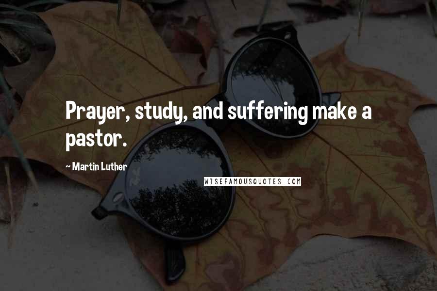 Martin Luther Quotes: Prayer, study, and suffering make a pastor.